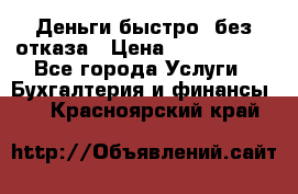 Деньги быстро, без отказа › Цена ­ 3 000 000 - Все города Услуги » Бухгалтерия и финансы   . Красноярский край